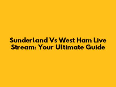 Sunderland Vs West Ham Live Stream: Your Ultimate Guide