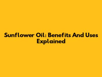 Sunflower Oil: Benefits And Uses Explained