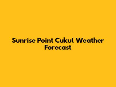 Sunrise Point Cukul Weather Forecast