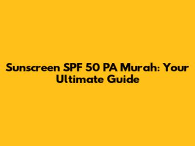 Sunscreen SPF 50 PA Murah: Your Ultimate Guide