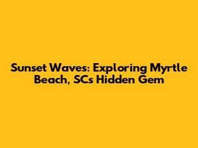 Sunset Waves: Exploring Myrtle Beach, SC's Hidden Gem