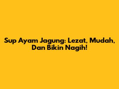 Sup Ayam Jagung: Lezat, Mudah, Dan Bikin Nagih!