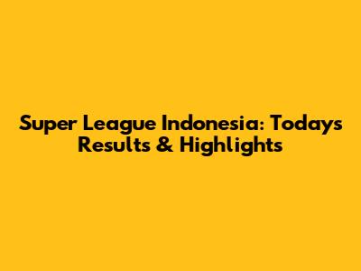Super League Indonesia: Today's Results & Highlights