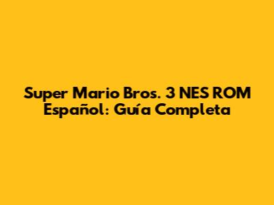 Super Mario Bros. 3 NES ROM Español: Guía Completa
