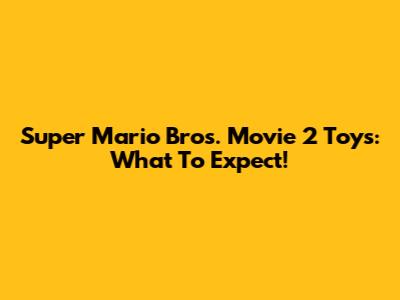 Super Mario Bros. Movie 2 Toys: What To Expect!