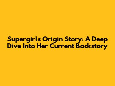 Supergirl's Origin Story: A Deep Dive Into Her Current Backstory