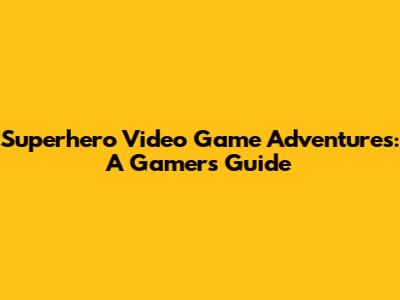 Superhero Video Game Adventures: A Gamer's Guide