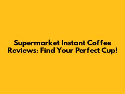 Supermarket Instant Coffee Reviews: Find Your Perfect Cup!