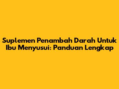 Suplemen Penambah Darah Untuk Ibu Menyusui: Panduan Lengkap