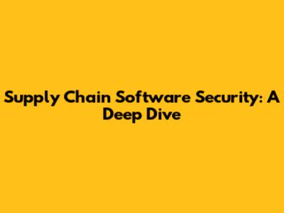 Supply Chain Software Security: A Deep Dive