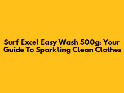Surf Excel Easy Wash 500g: Your Guide To Sparkling Clean Clothes