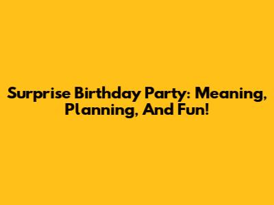 Surprise Birthday Party: Meaning, Planning, And Fun!