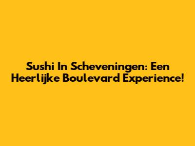 Sushi In Scheveningen: Een Heerlijke Boulevard Experience!