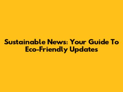 Sustainable News: Your Guide To Eco-Friendly Updates