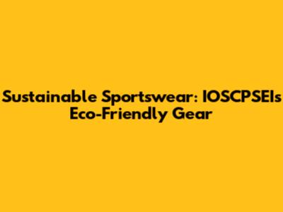Sustainable Sportswear: IOSCPSEI's Eco-Friendly Gear