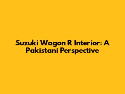 Suzuki Wagon R Interior: A Pakistani Perspective
