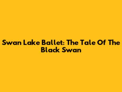Swan Lake Ballet: The Tale Of The Black Swan