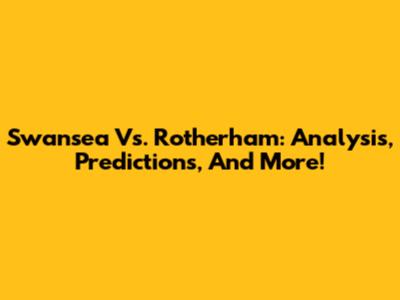 Swansea Vs. Rotherham: Analysis, Predictions, And More!