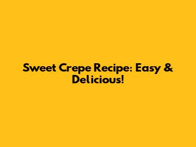 Sweet Crepe Recipe: Easy & Delicious!