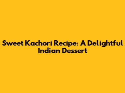 Sweet Kachori Recipe: A Delightful Indian Dessert