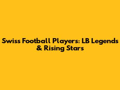 Swiss Football Players: LB Legends & Rising Stars
