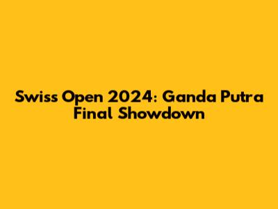 Swiss Open 2024: Ganda Putra Final Showdown