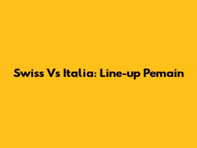 Swiss Vs Italia: Line-up Pemain