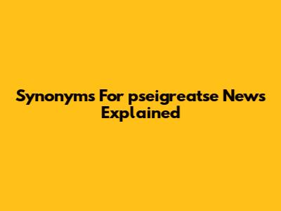 Synonyms For 'pseigreatse News' Explained