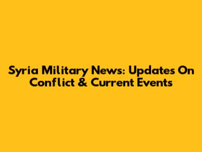 Syria Military News: Updates On Conflict & Current Events