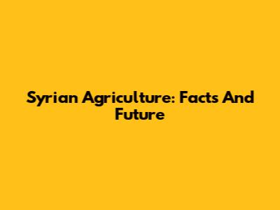 Syrian Agriculture: Facts And Future