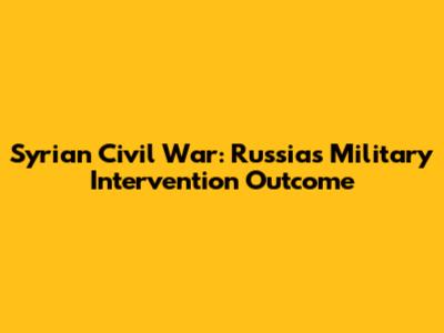 Syrian Civil War: Russia's Military Intervention Outcome