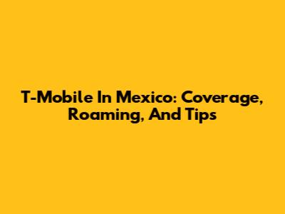 T-Mobile In Mexico: Coverage, Roaming, And Tips