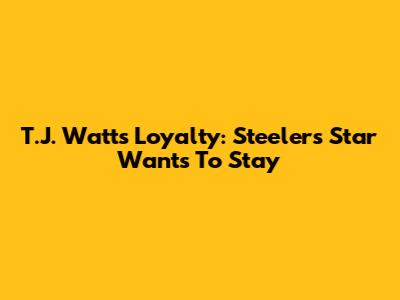 T.J. Watt's Loyalty: Steelers Star Wants To Stay