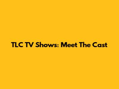 TLC TV Shows: Meet The Cast