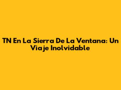 TN En La Sierra De La Ventana: Un Viaje Inolvidable