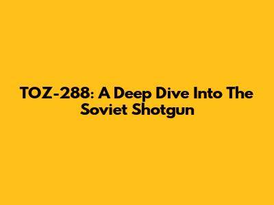 TOZ-288: A Deep Dive Into The Soviet Shotgun