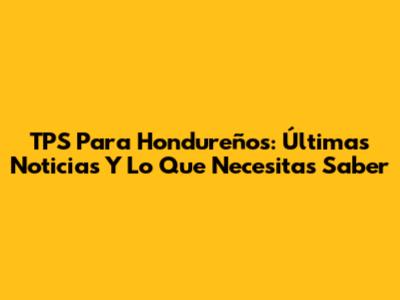 TPS Para Hondureños: Últimas Noticias Y Lo Que Necesitas Saber