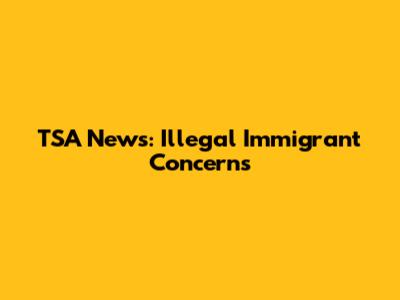 TSA News: Illegal Immigrant Concerns