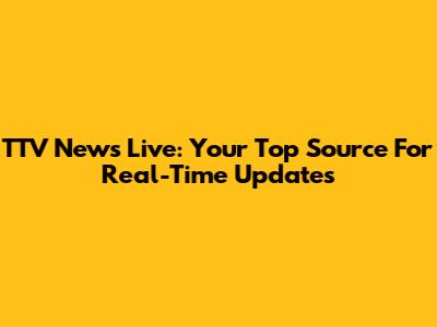TTV News Live: Your Top Source For Real-Time Updates