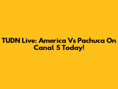 TUDN Live: America Vs Pachuca On Canal 5 Today!