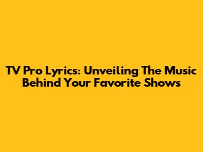 TV Pro Lyrics: Unveiling The Music Behind Your Favorite Shows