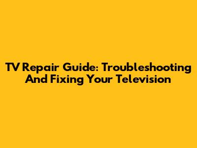 TV Repair Guide: Troubleshooting And Fixing Your Television