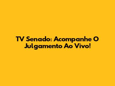 TV Senado: Acompanhe O Julgamento Ao Vivo!