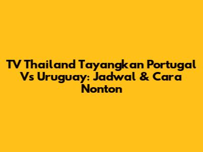 TV Thailand Tayangkan Portugal Vs Uruguay: Jadwal & Cara Nonton