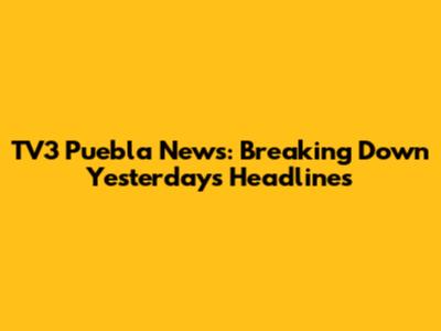TV3 Puebla News: Breaking Down Yesterday's Headlines