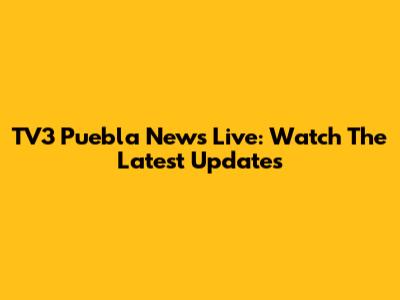 TV3 Puebla News Live: Watch The Latest Updates