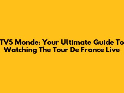 TV5 Monde: Your Ultimate Guide To Watching The Tour De France Live