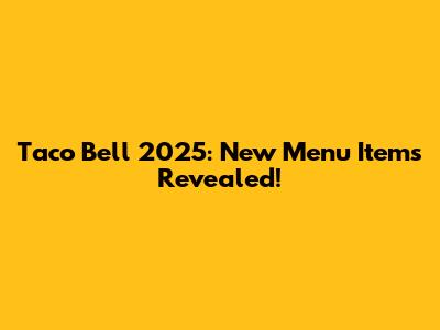 Taco Bell 2025: New Menu Items Revealed!