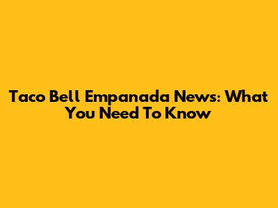 Taco Bell Empanada News: What You Need To Know
