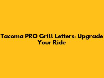 Tacoma PRO Grill Letters: Upgrade Your Ride